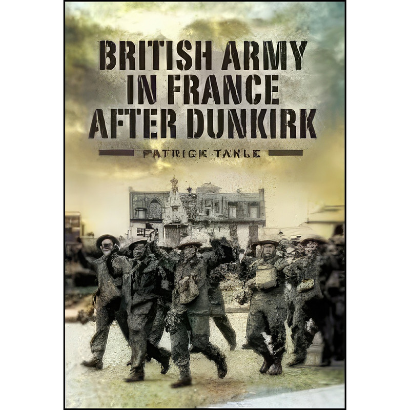 کتاب The British Army in France After Dunkirk اثر Patrick Takle انتشارات Pen and Sword Military