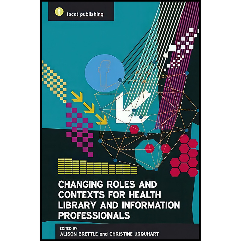 کتاب Changing Roles and Contexts for Health Library and Information Professionals اثر جمعي از نويسندگان انتشارات Facet Publishing