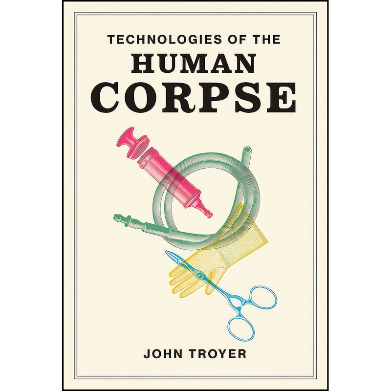 کتاب Technologies of the Human Corpse اثر John Troyer انتشارات The MIT Press کتاب Technologies of the Human Corpse اثر John Troyer انتشارات The MIT Press